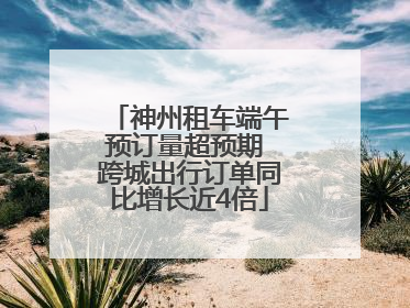 神州租车端午预订量超预期 跨城出行订单同比增长近4倍